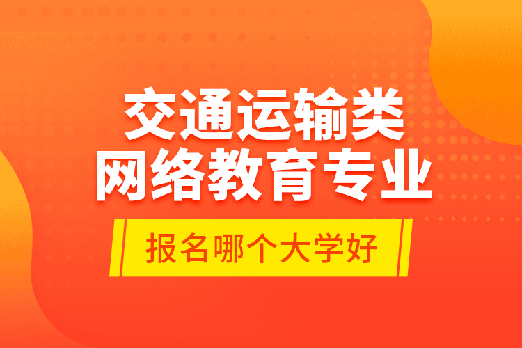 交通運輸類網(wǎng)絡(luò)教育專業(yè)報名哪個大學(xué)好？