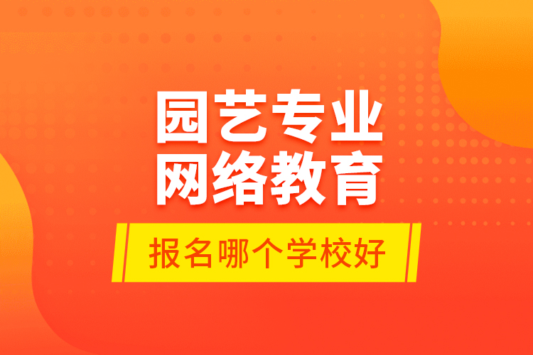 園藝專業(yè)網(wǎng)絡(luò)教育報名哪個學(xué)校好