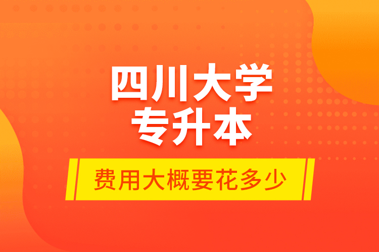 四川大學(xué)專升本費用大概要花多少