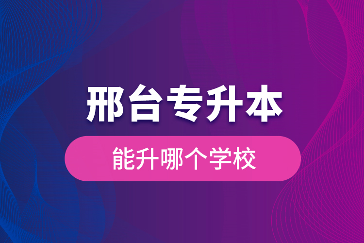 邢臺(tái)專升本能升哪個(gè)學(xué)校？