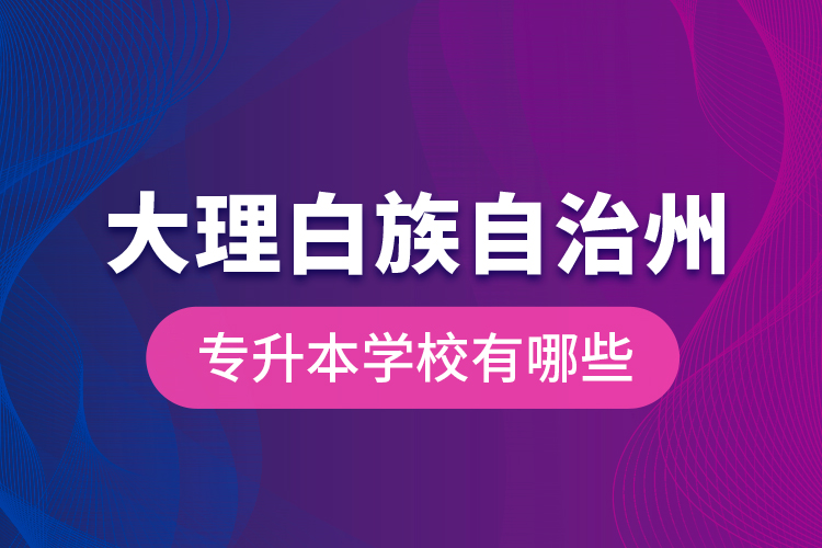 大理白族自治州專升本學校有哪些？