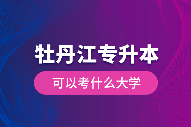 牡丹江專升本可以考什么大學(xué)？