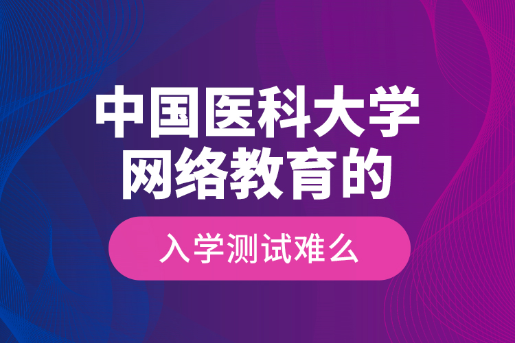 中國醫(yī)科大學(xué)網(wǎng)絡(luò)教育的入學(xué)測試難么？