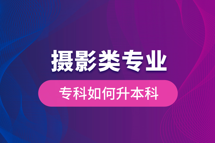 攝影類專業(yè)專科如何升本科