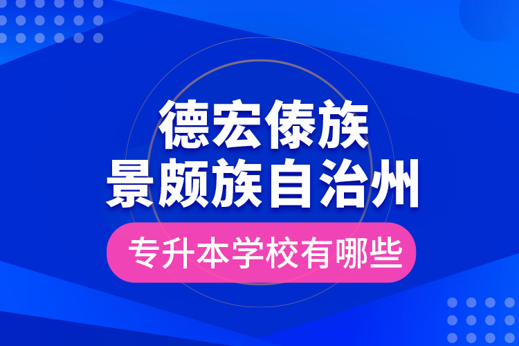 德宏傣族景頗族自治州專升本學(xué)校有哪些？