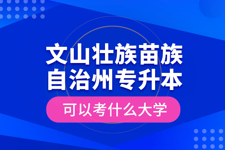 文山壯族苗族自治州專升本可以考什么大學(xué)？