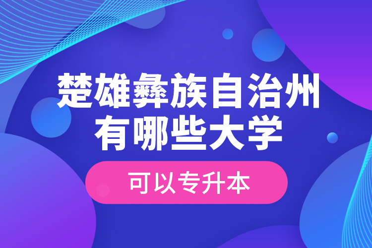 楚雄彝族自治州有哪些大學(xué)可以專升本？