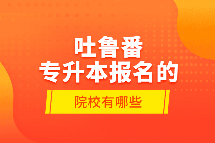 吐魯番專升本報(bào)名的院校有哪些？