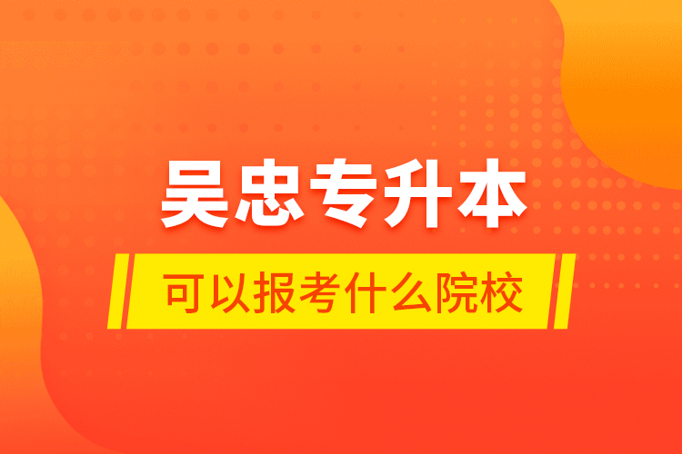 吳忠專升本可以報考什么院校？