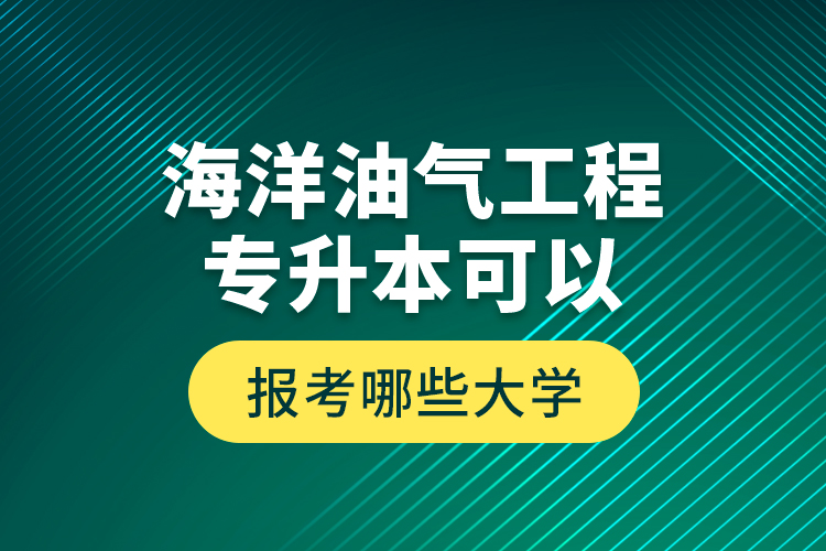 海洋油氣工程專升本可以報(bào)考哪些大學(xué)？