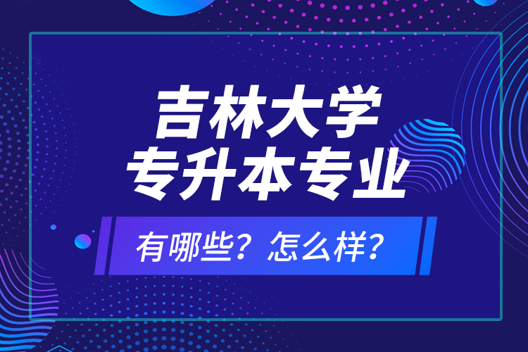 吉林大學(xué)專升本專業(yè)有哪些？怎么樣？