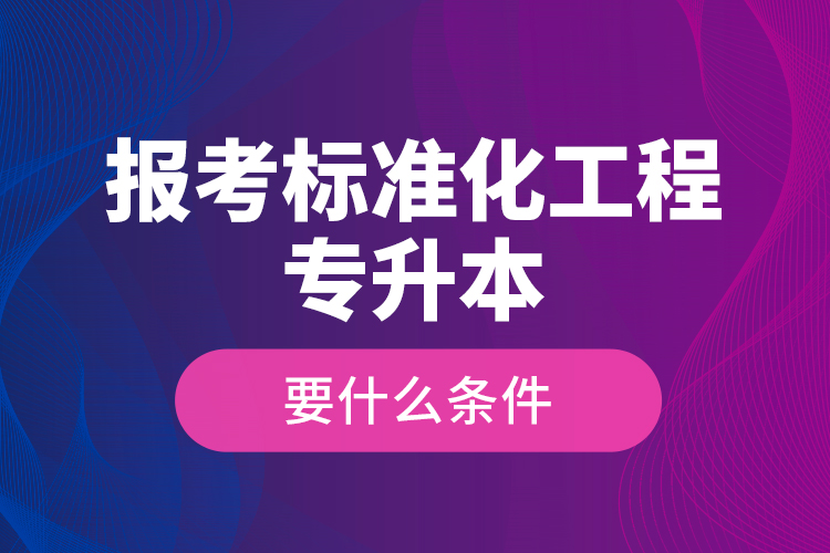 報(bào)考標(biāo)準(zhǔn)化工程專升本要什么條件？