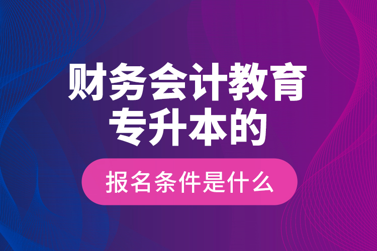 財務(wù)會計教育專升本的報名條件是什么？