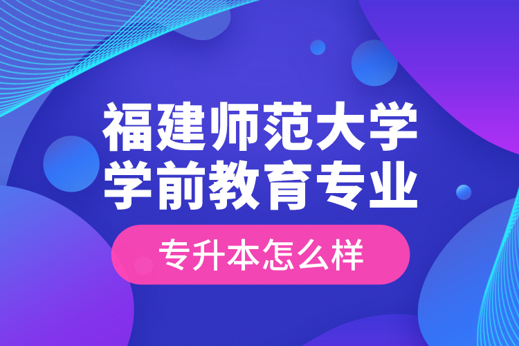 福建師范大學學前教育專業(yè)專升本怎么樣？