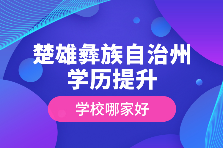 楚雄彝族自治州學(xué)歷提升學(xué)校哪家好？