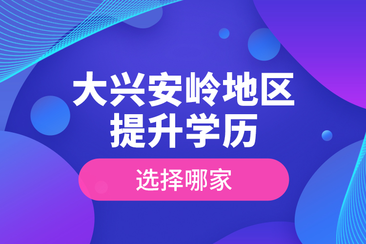 大興安嶺地區(qū)提升學(xué)歷選擇哪家？