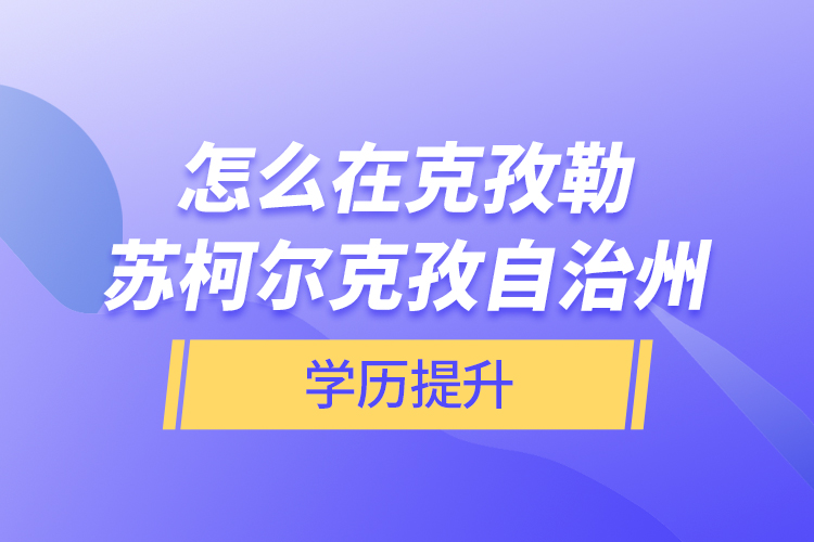 怎么在克孜勒蘇柯爾克孜自治州學(xué)歷提升？