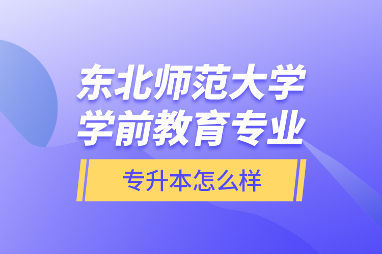 東北師范大學(xué)學(xué)前教育專業(yè)專升本怎么樣？