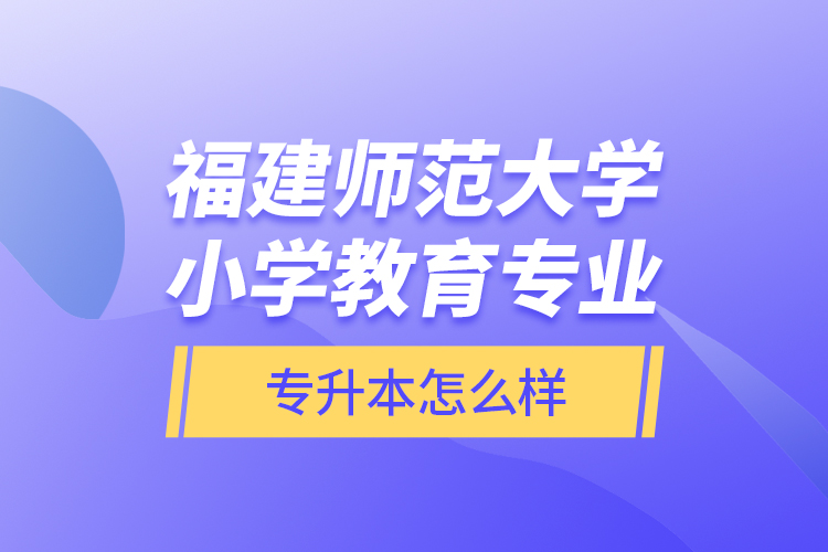 福建師范大學小學教育專業(yè)專升本怎么樣？