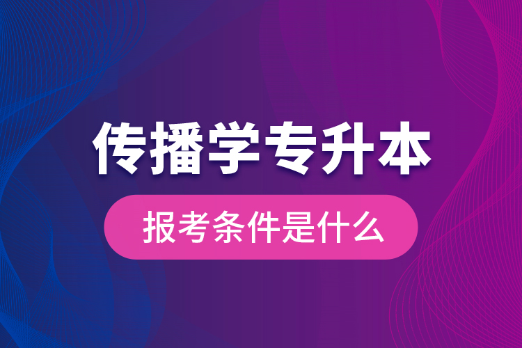 傳播學(xué)專升本的報(bào)考條件是什么？