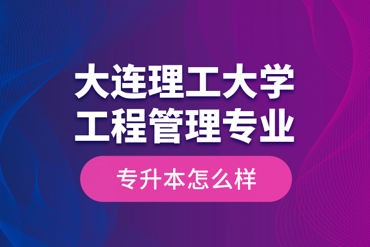 大連理工大學(xué)工程管理專業(yè)專升本怎么樣？