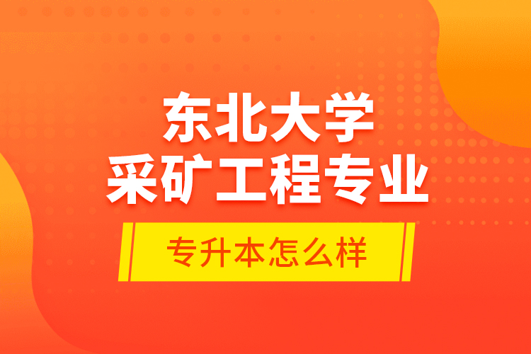 東北大學(xué)采礦工程專業(yè)專升本怎么樣？