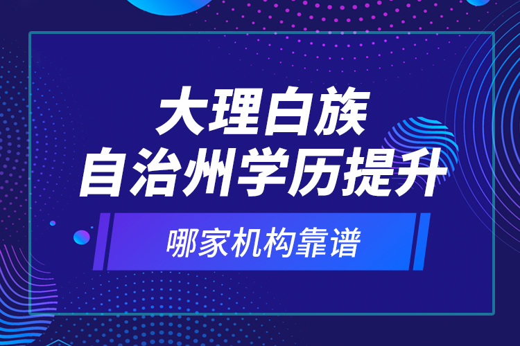 大理白族自治州學(xué)歷提升哪家機構(gòu)靠譜？