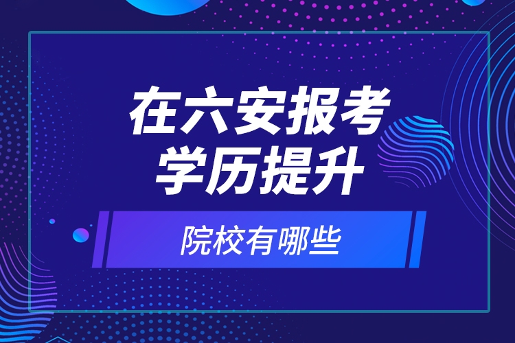 在六安報(bào)考學(xué)歷提升院校有哪些？