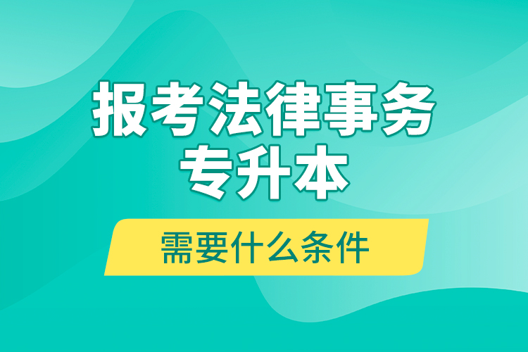 報考法律事務(wù)專升本需要什么條件？