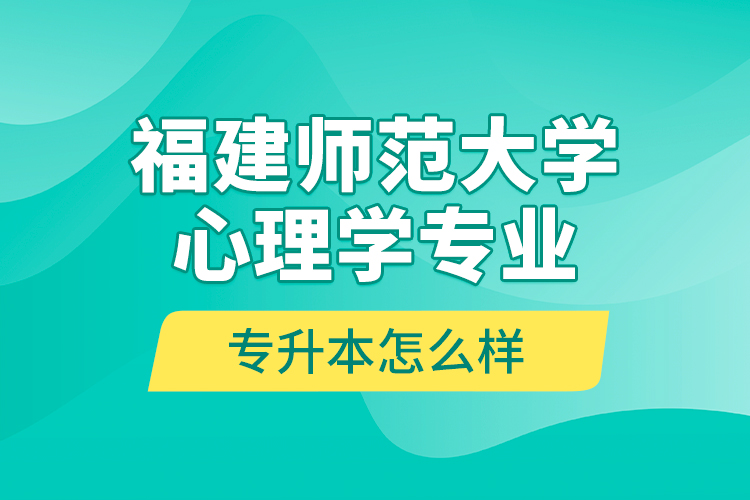 福建師范大學心理學專業(yè)專升本怎么樣？