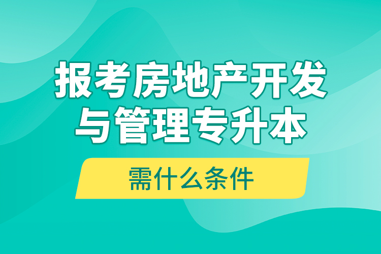 報(bào)考房地產(chǎn)開(kāi)發(fā)與管理專(zhuān)升本需什么條件？