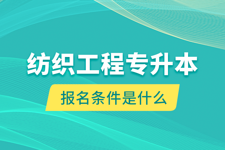 紡織工程專升本報名條件是什么？