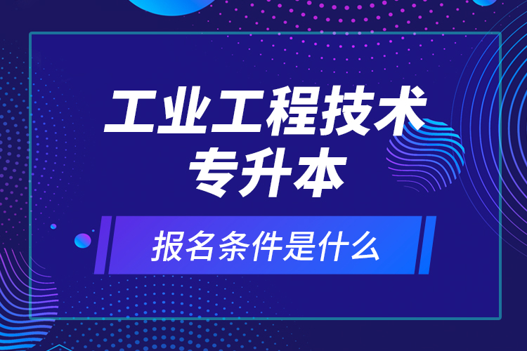 工業(yè)工程技術(shù)專升本報名條件是什么？