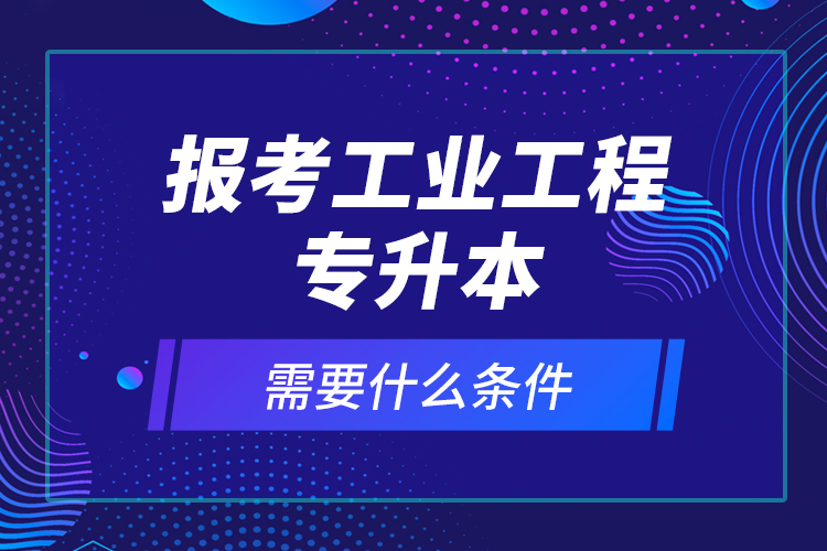 報考工業(yè)工程專升本需要什么條件？