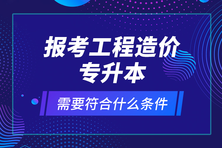 報考工程造價專升本需要符合什么條件？