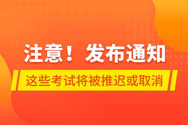 注意！發(fā)布通知 這些考試將被推遲或取消