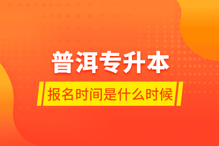 普洱專升本報(bào)名時(shí)間是什么時(shí)候？