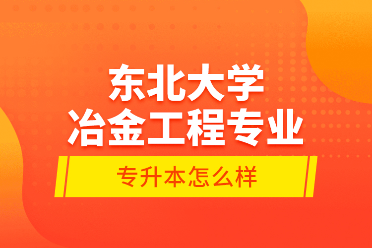 東北大學(xué)冶金工程專業(yè)專升本怎么樣？