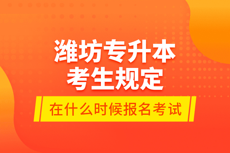 濰坊專升本考生規(guī)定在什么時(shí)候報(bào)名考試？