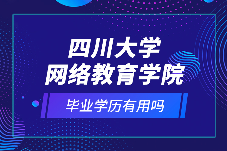 四川大學(xué)網(wǎng)絡(luò)教育學(xué)院的畢業(yè)學(xué)歷有用嗎？