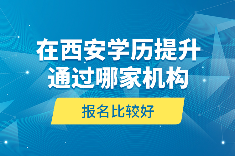 在西安學(xué)歷提升通過哪家機(jī)構(gòu)報(bào)名比較好？