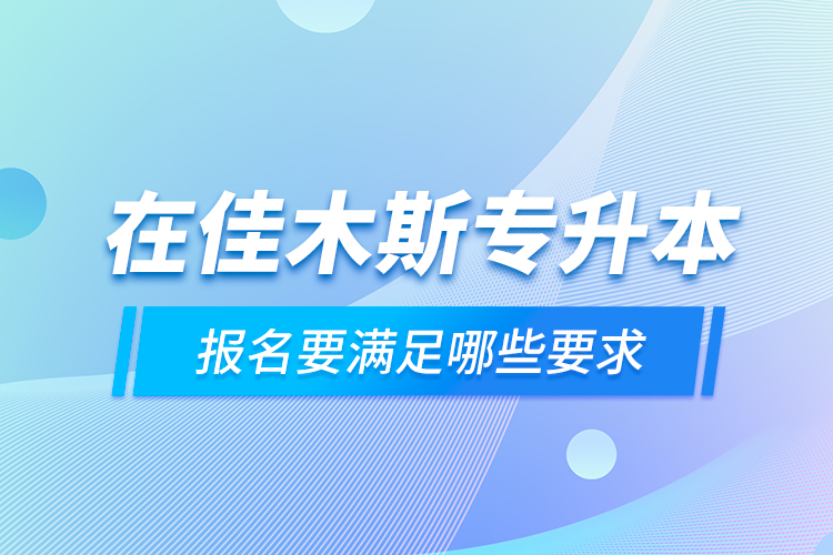 在佳木斯專升本報(bào)名要滿足哪些要求？