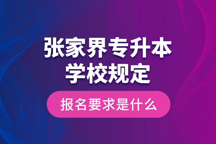 張家界專升本學(xué)校規(guī)定報名要求是什么？