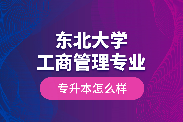 東北大學(xué)工商管理專業(yè)專升本怎么樣？