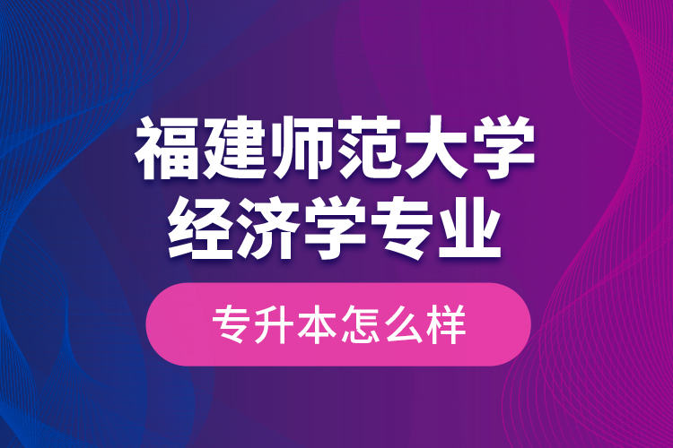 福建師范大學(xué)經(jīng)濟學(xué)專業(yè)專升本怎么樣？