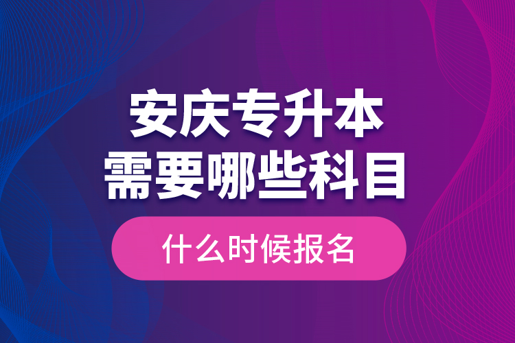 安慶專升本需要哪些科目，什么時候報名？