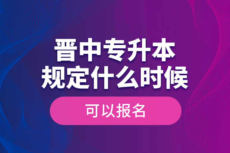 晉中專升本規(guī)定什么時候可以報名？