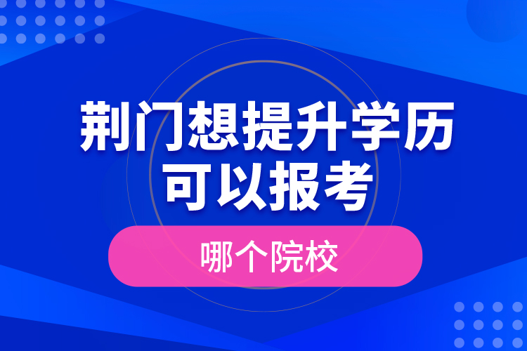 荊門(mén)想提升學(xué)歷可以報(bào)考哪個(gè)院校？