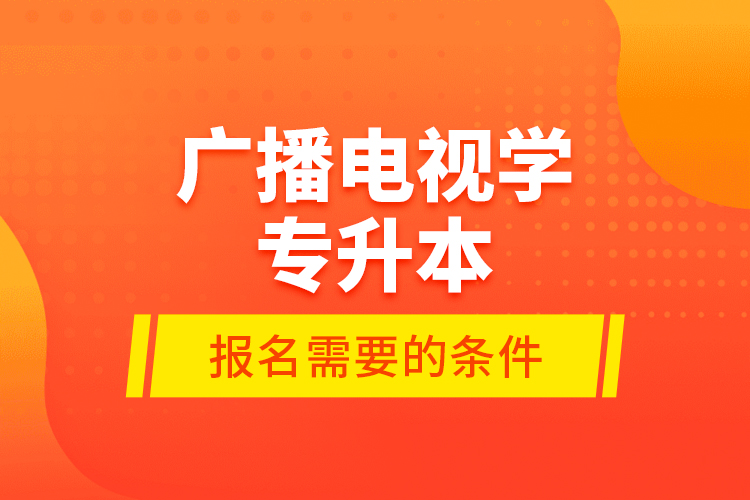 廣播電視學(xué)專升本報(bào)名需要的條件