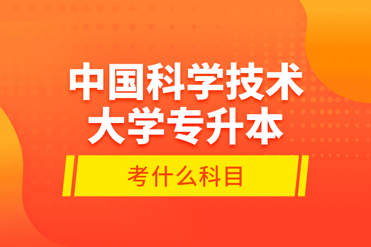 中國科學技術大學專升本考什么科目？